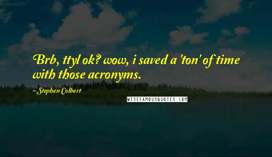 Stephen Colbert Quotes: Brb, ttyl ok? wow, i saved a 'ton' of time with those acronyms.