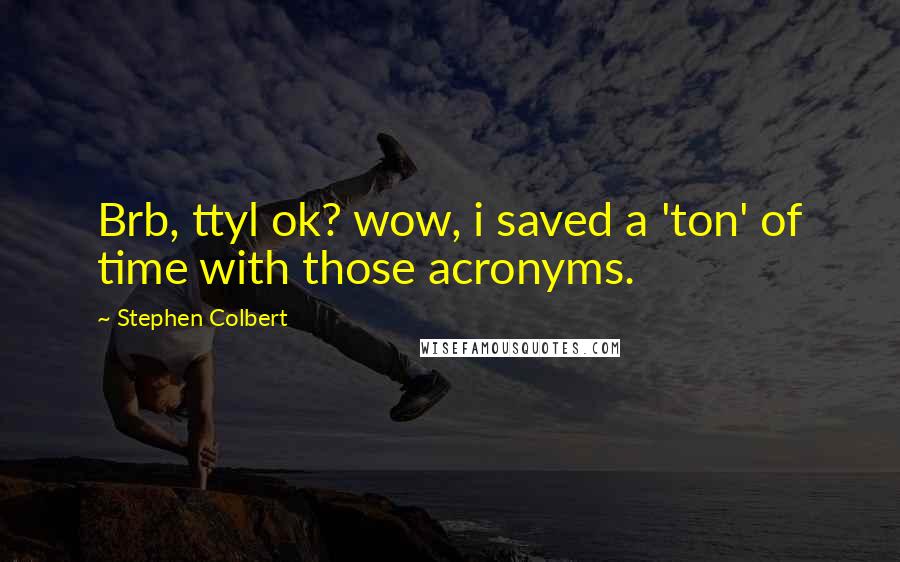 Stephen Colbert Quotes: Brb, ttyl ok? wow, i saved a 'ton' of time with those acronyms.