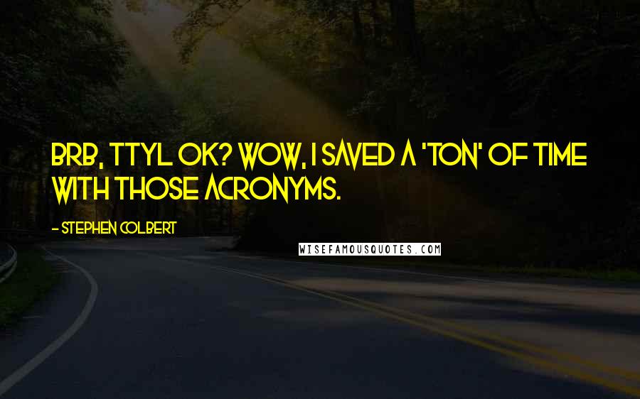 Stephen Colbert Quotes: Brb, ttyl ok? wow, i saved a 'ton' of time with those acronyms.