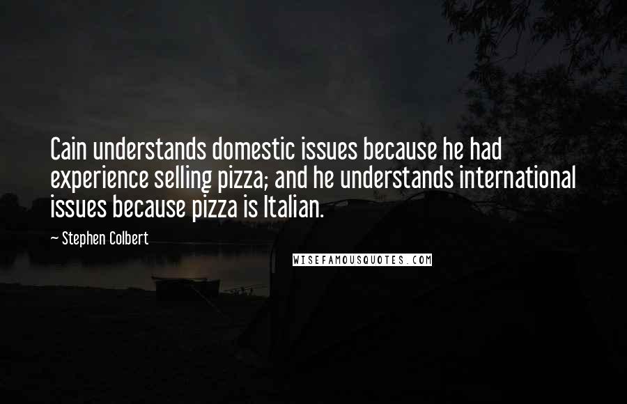 Stephen Colbert Quotes: Cain understands domestic issues because he had experience selling pizza; and he understands international issues because pizza is Italian.