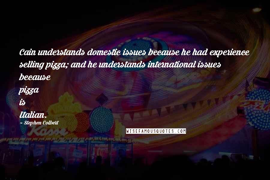 Stephen Colbert Quotes: Cain understands domestic issues because he had experience selling pizza; and he understands international issues because pizza is Italian.