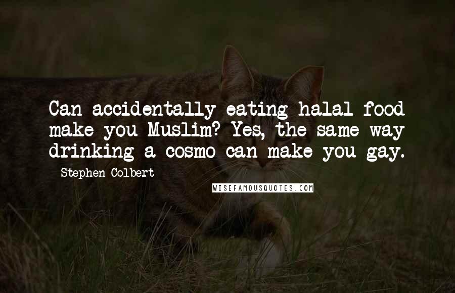 Stephen Colbert Quotes: Can accidentally eating halal food make you Muslim? Yes, the same way drinking a cosmo can make you gay.