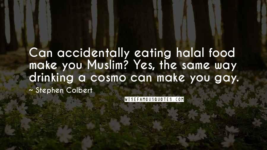 Stephen Colbert Quotes: Can accidentally eating halal food make you Muslim? Yes, the same way drinking a cosmo can make you gay.