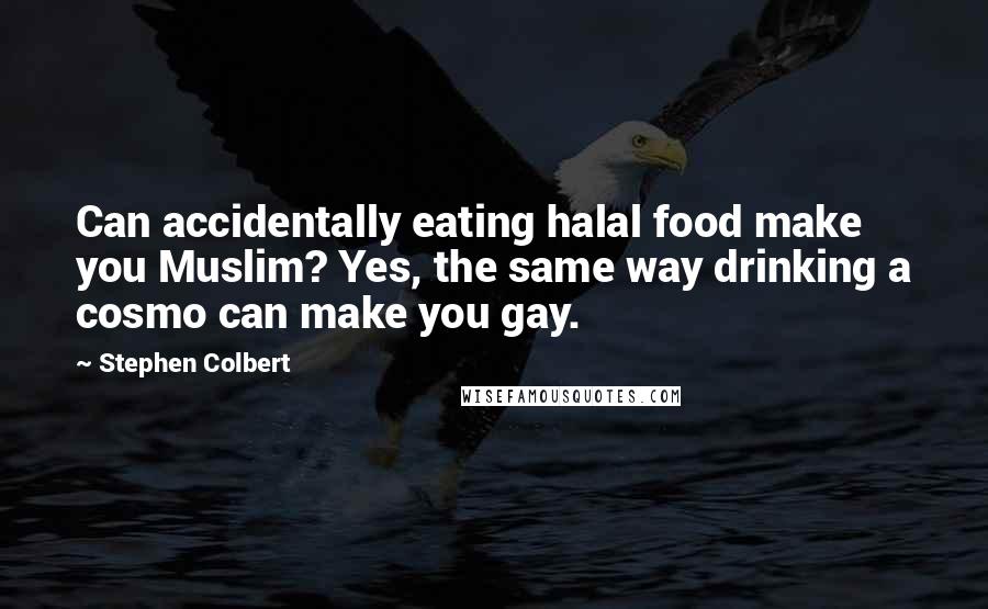 Stephen Colbert Quotes: Can accidentally eating halal food make you Muslim? Yes, the same way drinking a cosmo can make you gay.