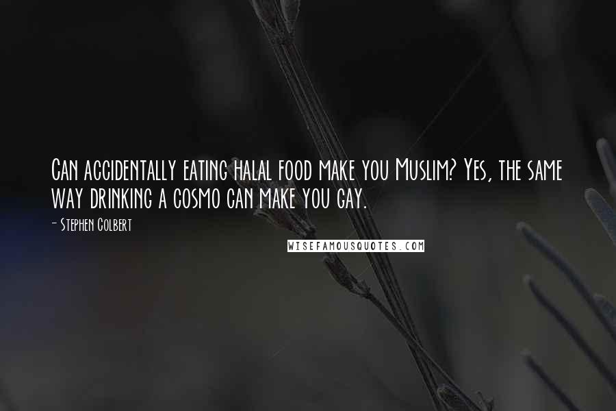 Stephen Colbert Quotes: Can accidentally eating halal food make you Muslim? Yes, the same way drinking a cosmo can make you gay.