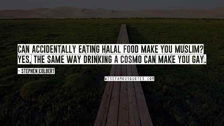 Stephen Colbert Quotes: Can accidentally eating halal food make you Muslim? Yes, the same way drinking a cosmo can make you gay.