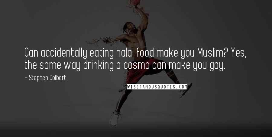 Stephen Colbert Quotes: Can accidentally eating halal food make you Muslim? Yes, the same way drinking a cosmo can make you gay.