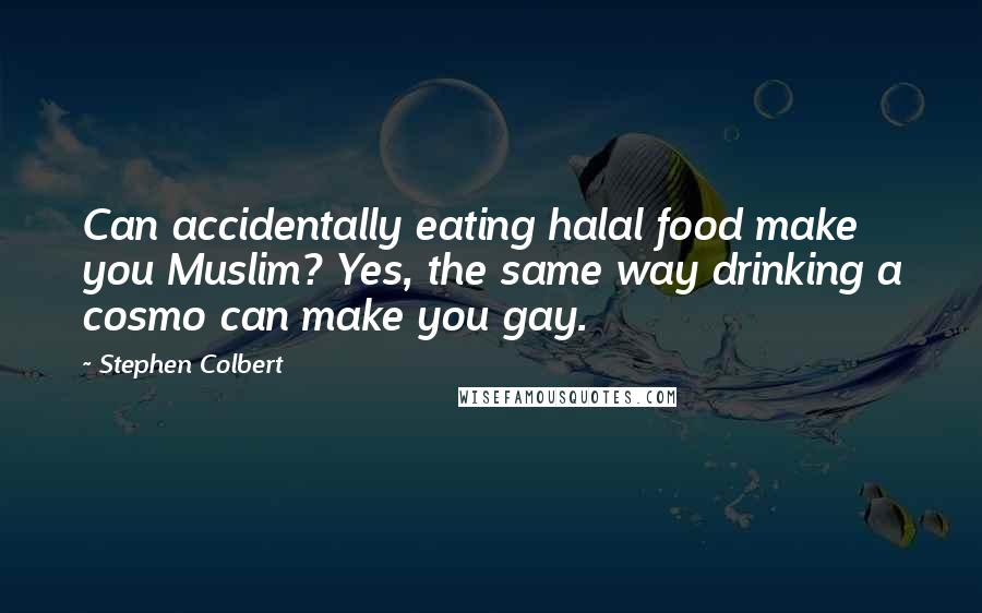 Stephen Colbert Quotes: Can accidentally eating halal food make you Muslim? Yes, the same way drinking a cosmo can make you gay.