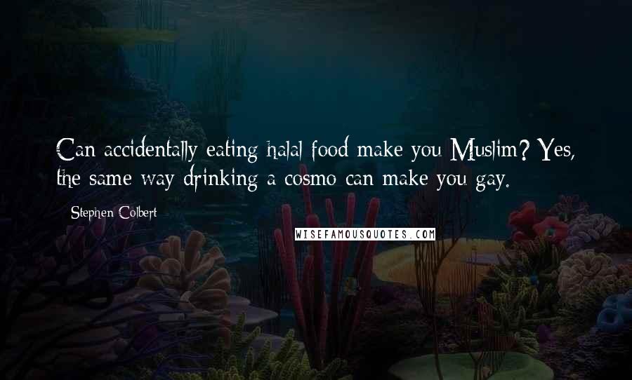 Stephen Colbert Quotes: Can accidentally eating halal food make you Muslim? Yes, the same way drinking a cosmo can make you gay.