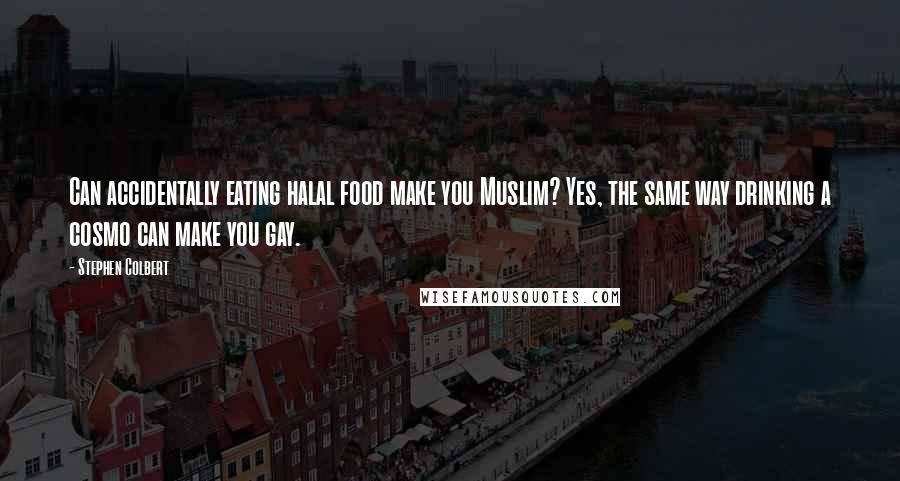 Stephen Colbert Quotes: Can accidentally eating halal food make you Muslim? Yes, the same way drinking a cosmo can make you gay.