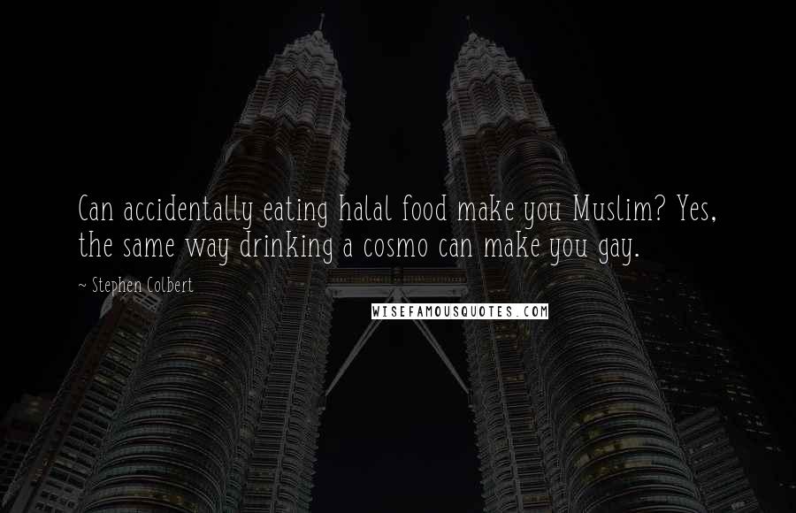 Stephen Colbert Quotes: Can accidentally eating halal food make you Muslim? Yes, the same way drinking a cosmo can make you gay.