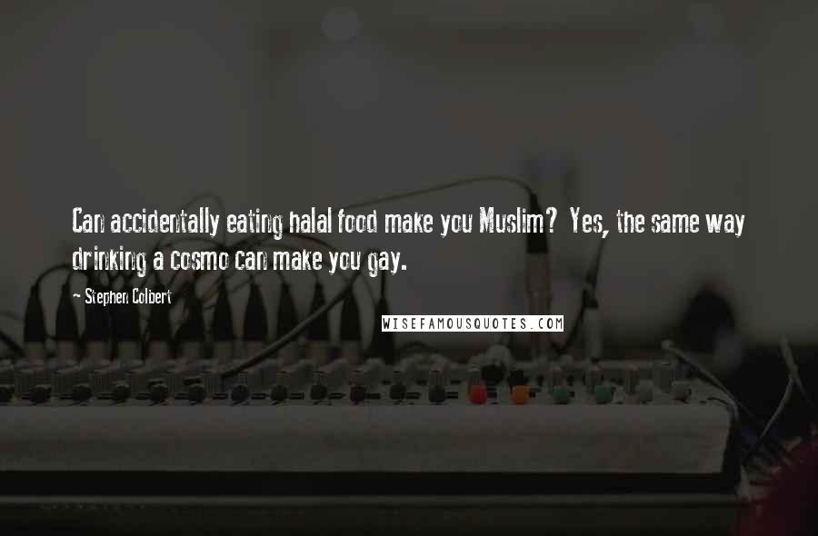 Stephen Colbert Quotes: Can accidentally eating halal food make you Muslim? Yes, the same way drinking a cosmo can make you gay.