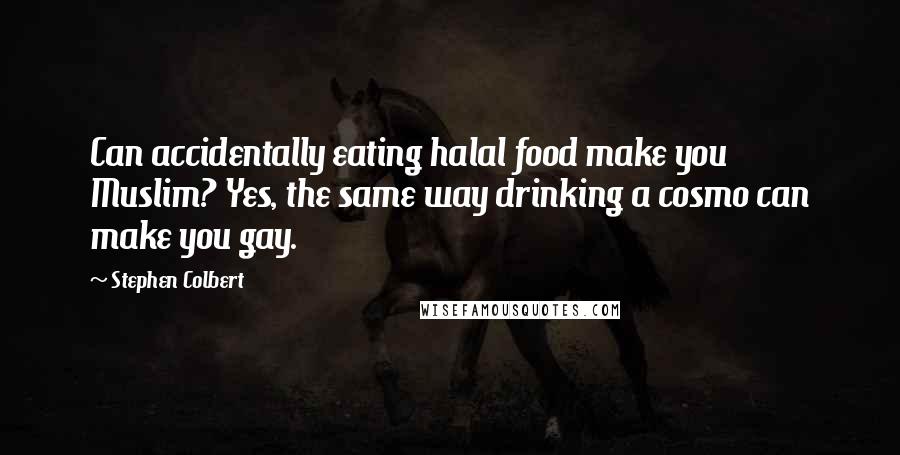 Stephen Colbert Quotes: Can accidentally eating halal food make you Muslim? Yes, the same way drinking a cosmo can make you gay.