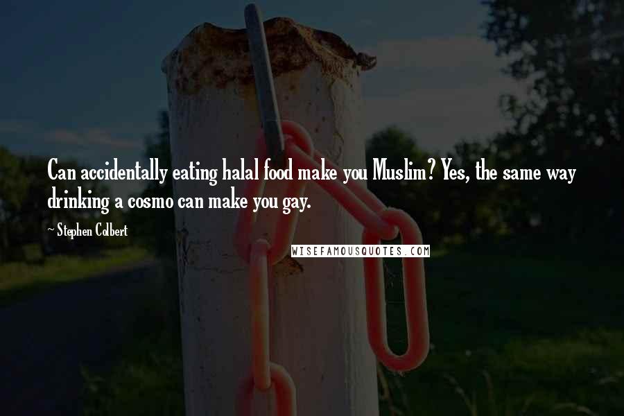 Stephen Colbert Quotes: Can accidentally eating halal food make you Muslim? Yes, the same way drinking a cosmo can make you gay.