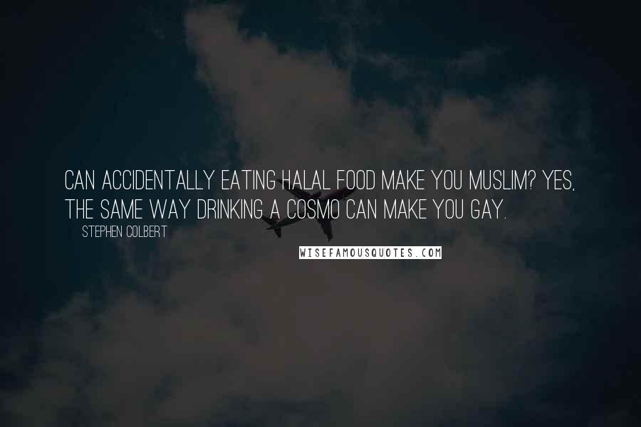 Stephen Colbert Quotes: Can accidentally eating halal food make you Muslim? Yes, the same way drinking a cosmo can make you gay.