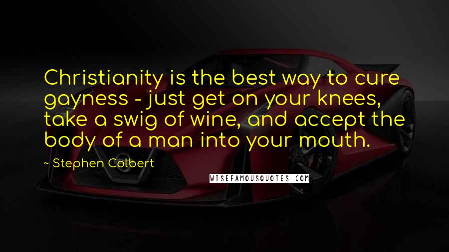 Stephen Colbert Quotes: Christianity is the best way to cure gayness - just get on your knees, take a swig of wine, and accept the body of a man into your mouth.