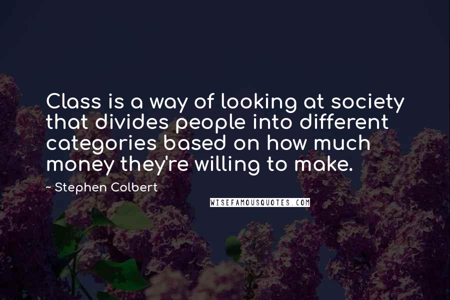 Stephen Colbert Quotes: Class is a way of looking at society that divides people into different categories based on how much money they're willing to make.