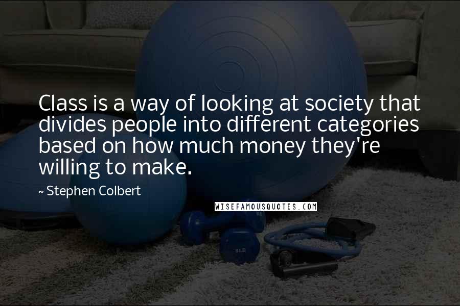 Stephen Colbert Quotes: Class is a way of looking at society that divides people into different categories based on how much money they're willing to make.