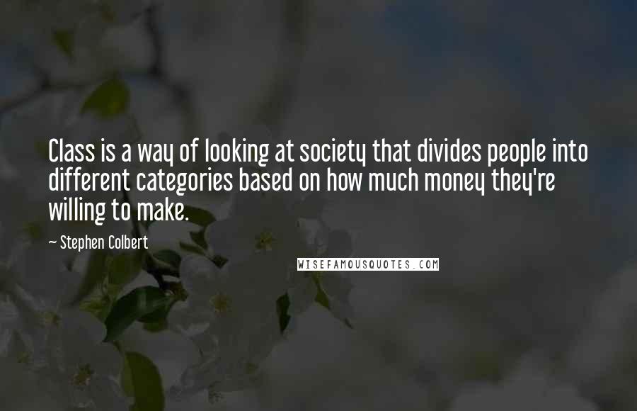 Stephen Colbert Quotes: Class is a way of looking at society that divides people into different categories based on how much money they're willing to make.