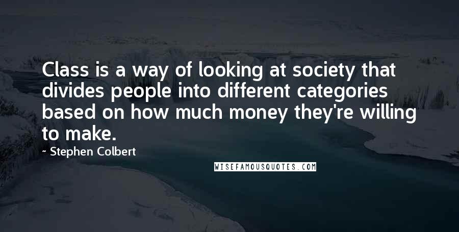 Stephen Colbert Quotes: Class is a way of looking at society that divides people into different categories based on how much money they're willing to make.