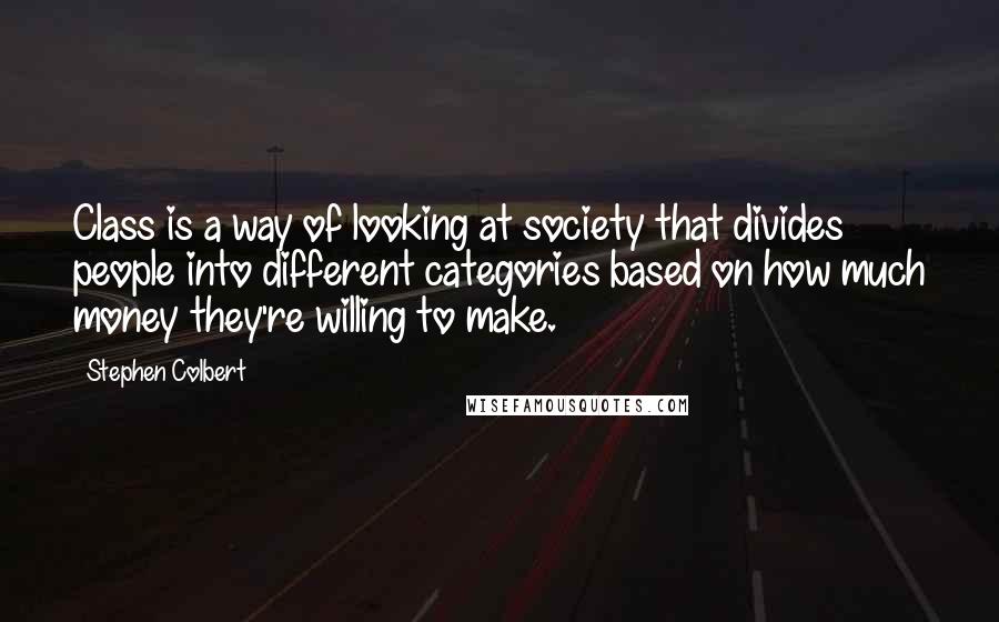 Stephen Colbert Quotes: Class is a way of looking at society that divides people into different categories based on how much money they're willing to make.