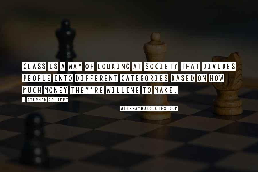 Stephen Colbert Quotes: Class is a way of looking at society that divides people into different categories based on how much money they're willing to make.