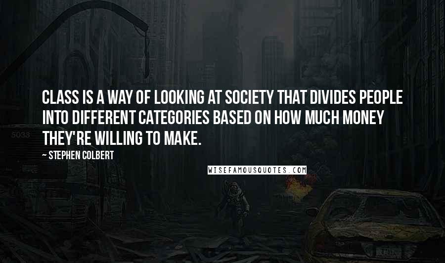 Stephen Colbert Quotes: Class is a way of looking at society that divides people into different categories based on how much money they're willing to make.