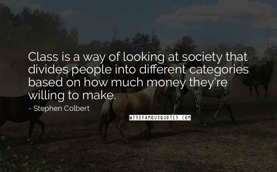 Stephen Colbert Quotes: Class is a way of looking at society that divides people into different categories based on how much money they're willing to make.