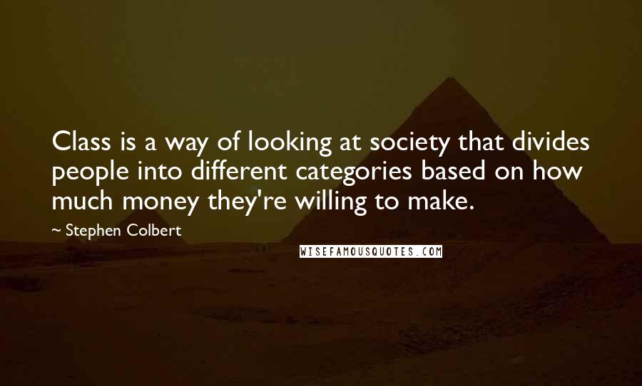 Stephen Colbert Quotes: Class is a way of looking at society that divides people into different categories based on how much money they're willing to make.