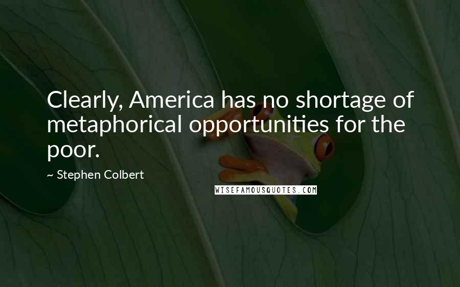 Stephen Colbert Quotes: Clearly, America has no shortage of metaphorical opportunities for the poor.