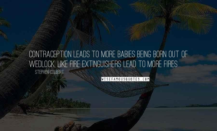 Stephen Colbert Quotes: Contraception leads to more babies being born out of wedlock, like fire extinguishers lead to more fires.