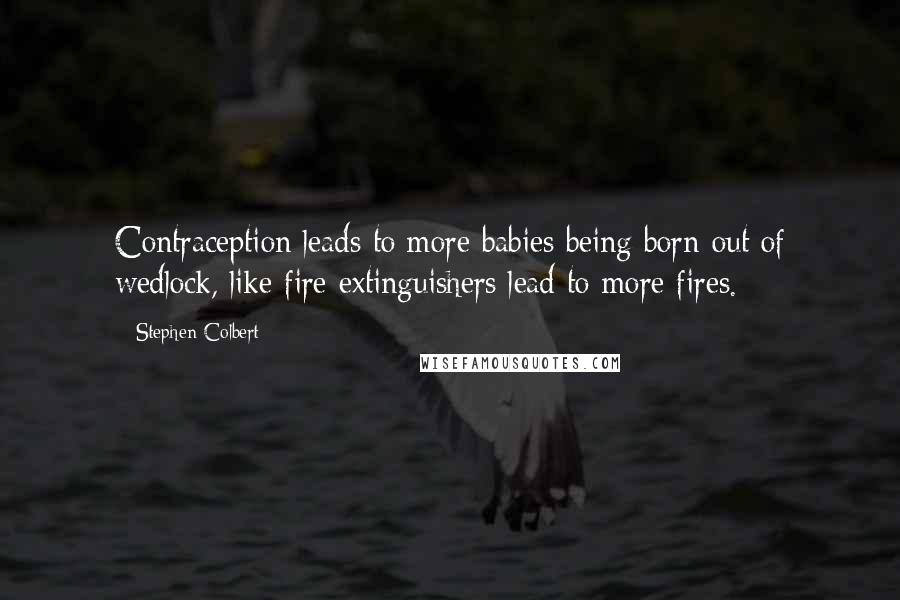 Stephen Colbert Quotes: Contraception leads to more babies being born out of wedlock, like fire extinguishers lead to more fires.