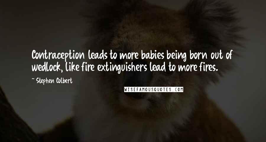 Stephen Colbert Quotes: Contraception leads to more babies being born out of wedlock, like fire extinguishers lead to more fires.