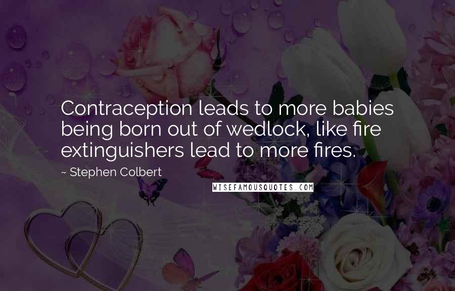 Stephen Colbert Quotes: Contraception leads to more babies being born out of wedlock, like fire extinguishers lead to more fires.