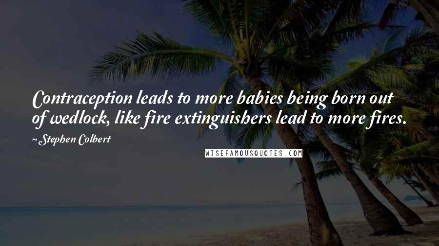 Stephen Colbert Quotes: Contraception leads to more babies being born out of wedlock, like fire extinguishers lead to more fires.