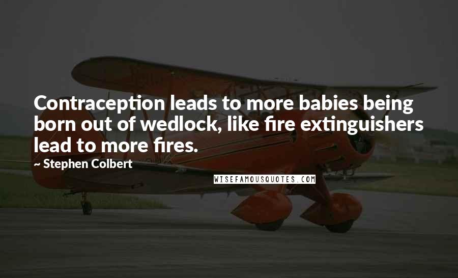 Stephen Colbert Quotes: Contraception leads to more babies being born out of wedlock, like fire extinguishers lead to more fires.