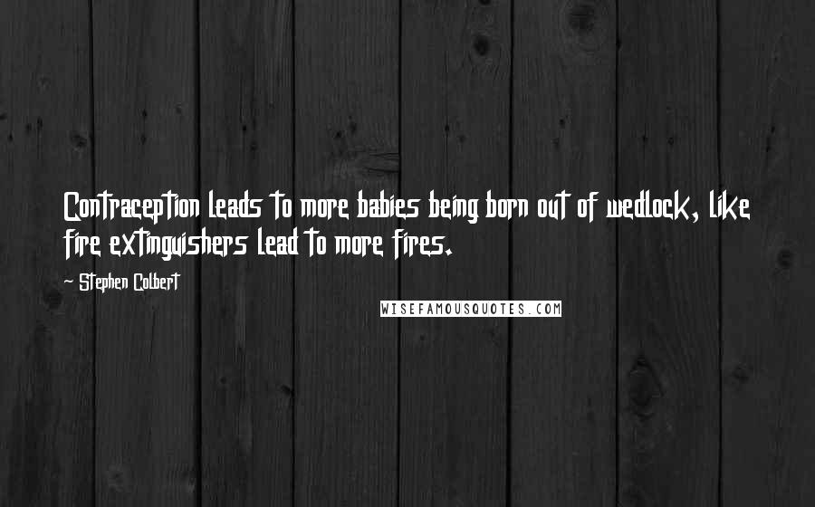 Stephen Colbert Quotes: Contraception leads to more babies being born out of wedlock, like fire extinguishers lead to more fires.