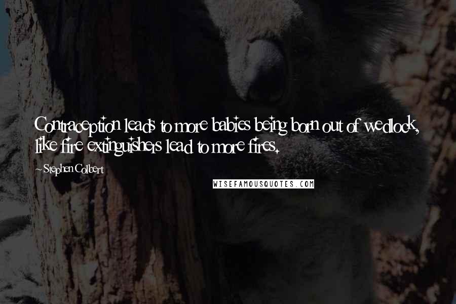 Stephen Colbert Quotes: Contraception leads to more babies being born out of wedlock, like fire extinguishers lead to more fires.