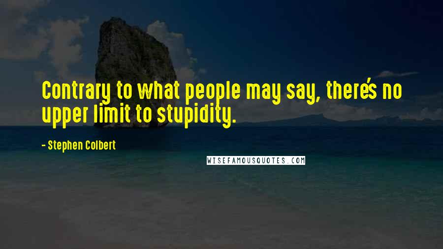 Stephen Colbert Quotes: Contrary to what people may say, there's no upper limit to stupidity.