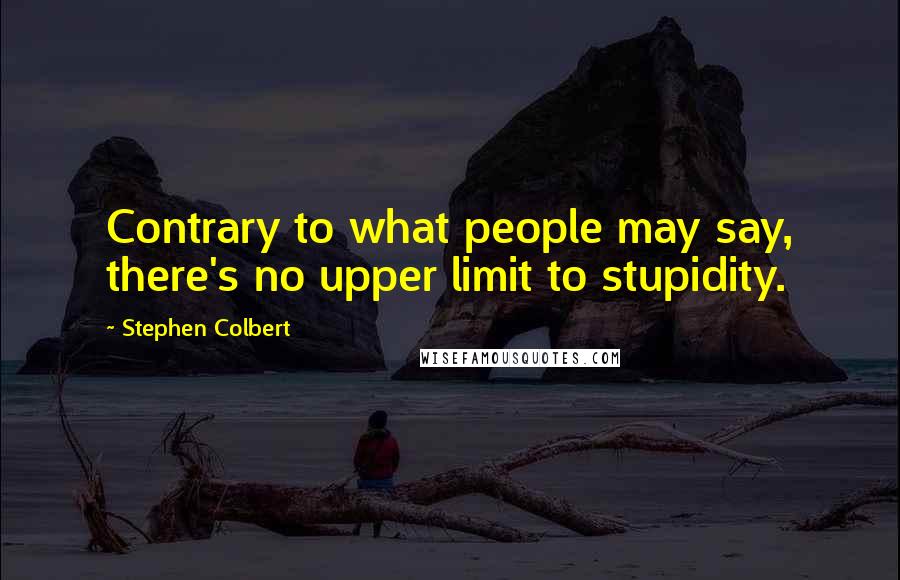 Stephen Colbert Quotes: Contrary to what people may say, there's no upper limit to stupidity.