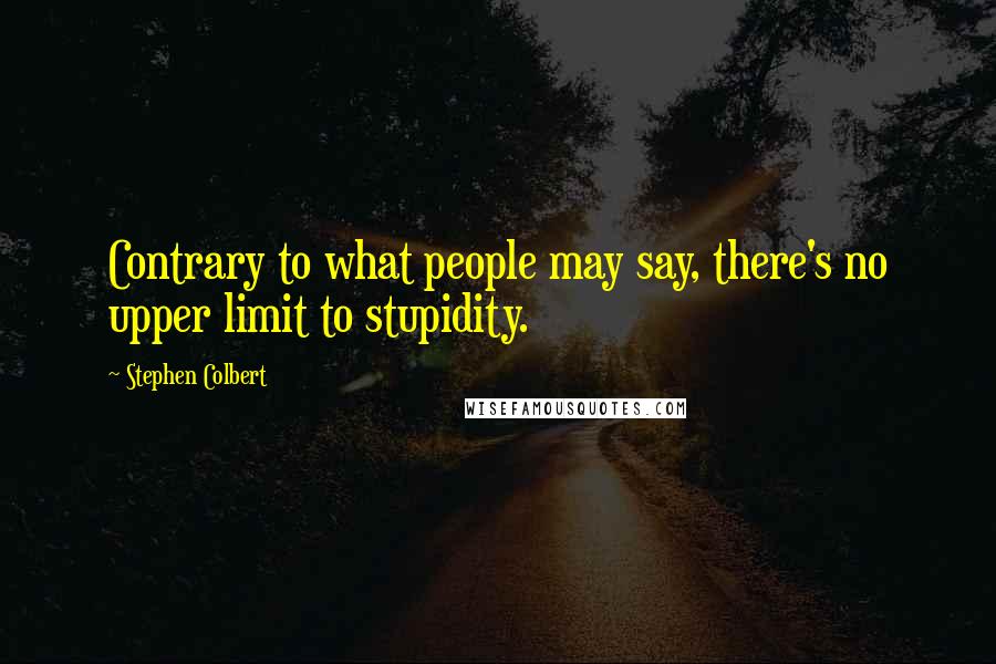 Stephen Colbert Quotes: Contrary to what people may say, there's no upper limit to stupidity.