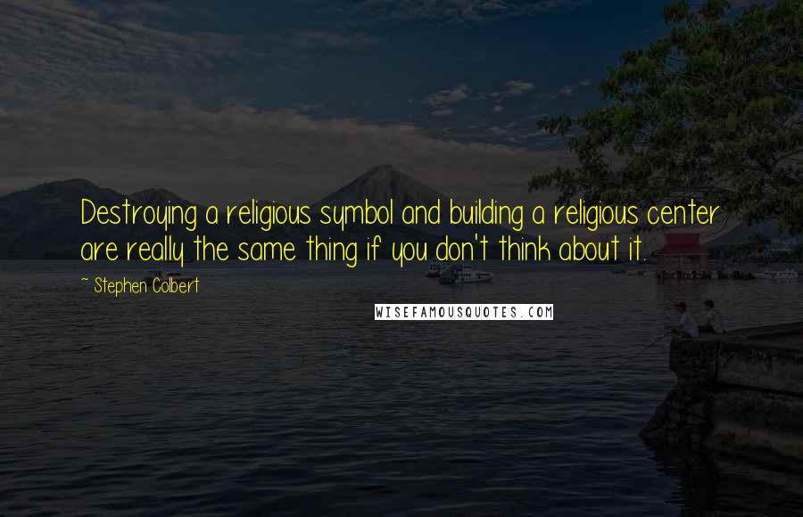 Stephen Colbert Quotes: Destroying a religious symbol and building a religious center are really the same thing if you don't think about it.
