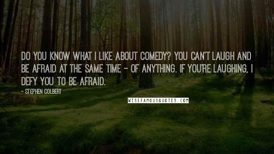 Stephen Colbert Quotes: Do you know what I like about comedy? You can't laugh and be afraid at the same time - of anything. If you're laughing, I defy you to be afraid.