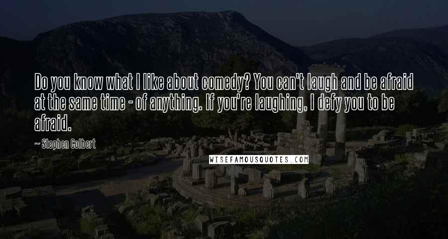 Stephen Colbert Quotes: Do you know what I like about comedy? You can't laugh and be afraid at the same time - of anything. If you're laughing, I defy you to be afraid.