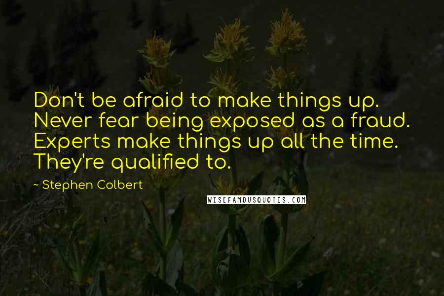 Stephen Colbert Quotes: Don't be afraid to make things up. Never fear being exposed as a fraud. Experts make things up all the time. They're qualified to.