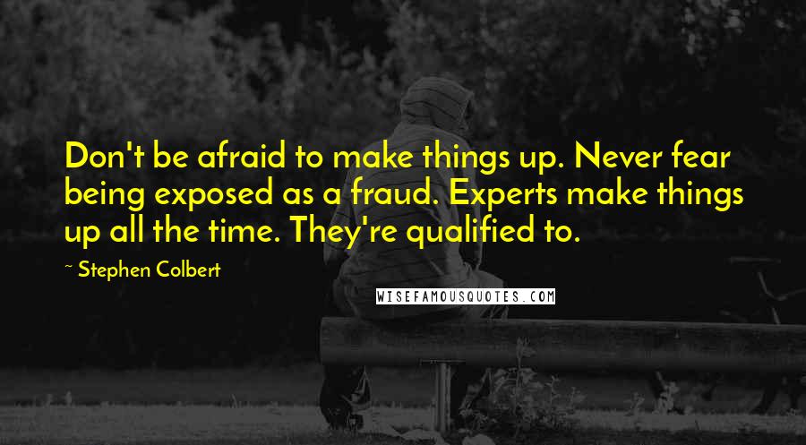 Stephen Colbert Quotes: Don't be afraid to make things up. Never fear being exposed as a fraud. Experts make things up all the time. They're qualified to.