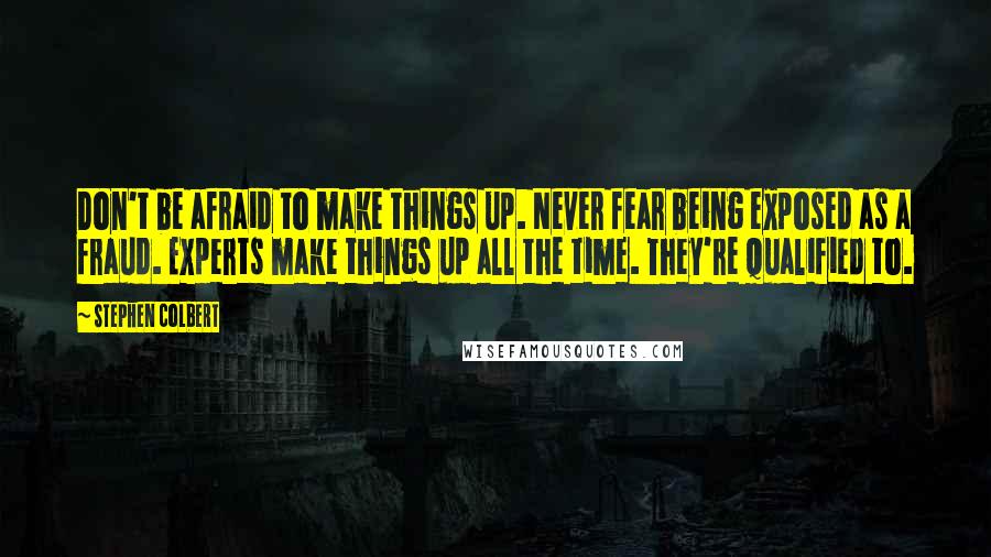 Stephen Colbert Quotes: Don't be afraid to make things up. Never fear being exposed as a fraud. Experts make things up all the time. They're qualified to.