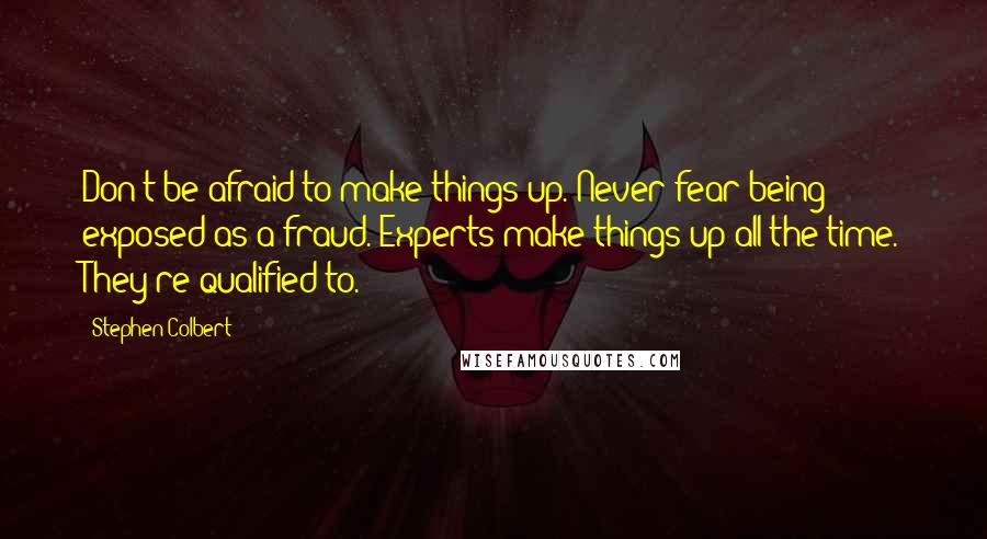 Stephen Colbert Quotes: Don't be afraid to make things up. Never fear being exposed as a fraud. Experts make things up all the time. They're qualified to.