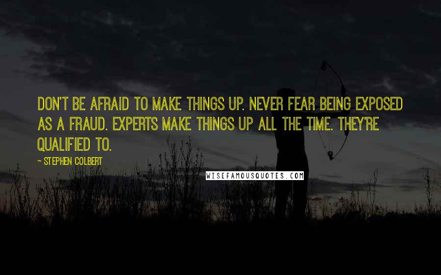 Stephen Colbert Quotes: Don't be afraid to make things up. Never fear being exposed as a fraud. Experts make things up all the time. They're qualified to.