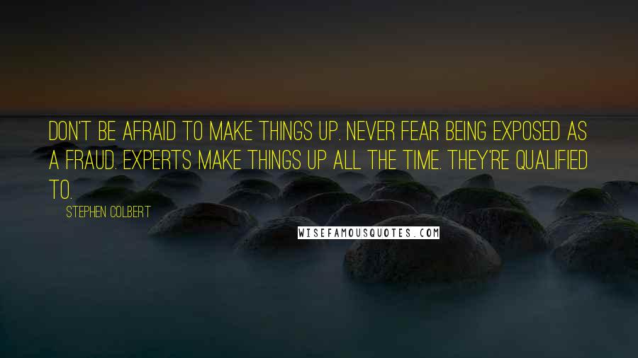 Stephen Colbert Quotes: Don't be afraid to make things up. Never fear being exposed as a fraud. Experts make things up all the time. They're qualified to.